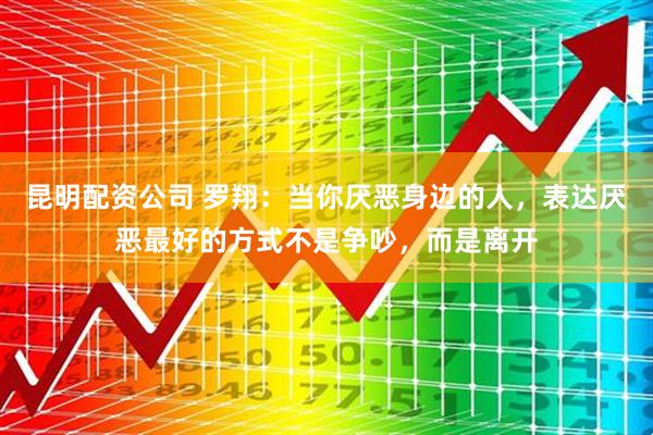 昆明配资公司 罗翔：当你厌恶身边的人，表达厌恶最好的方式不是争吵，而是离开