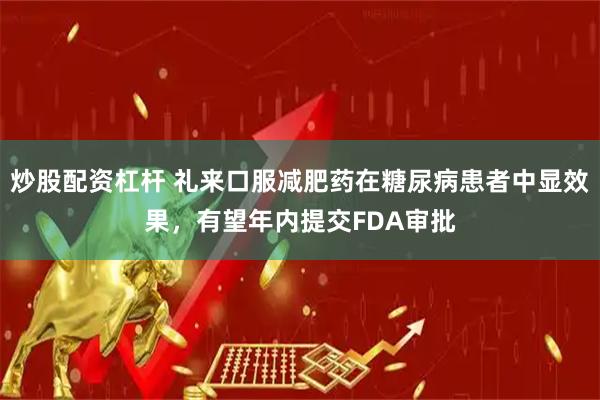 炒股配资杠杆 礼来口服减肥药在糖尿病患者中显效果，有望年内提交FDA审批