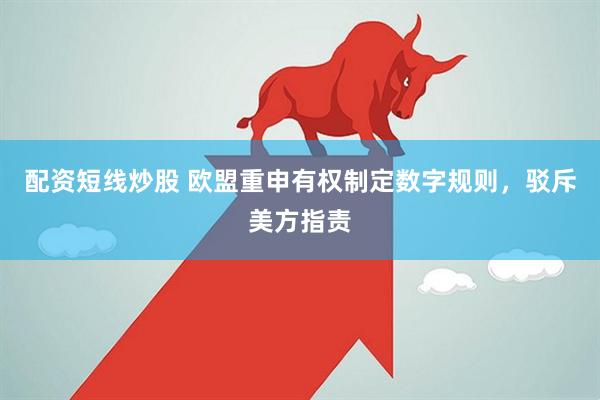 配资短线炒股 欧盟重申有权制定数字规则，驳斥美方指责