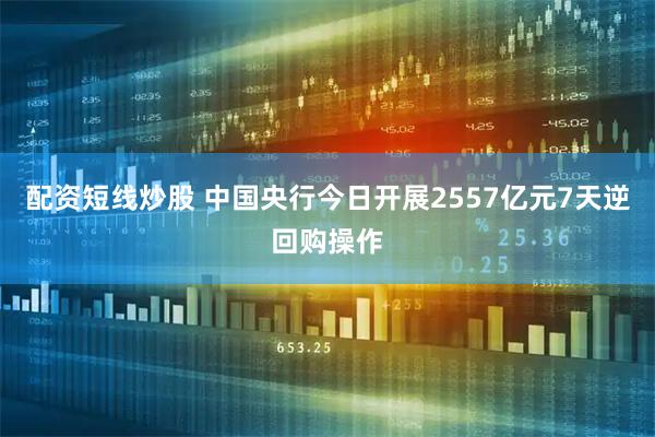 配资短线炒股 中国央行今日开展2557亿元7天逆回购操作
