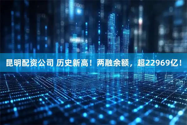 昆明配资公司 历史新高！两融余额，超22969亿！