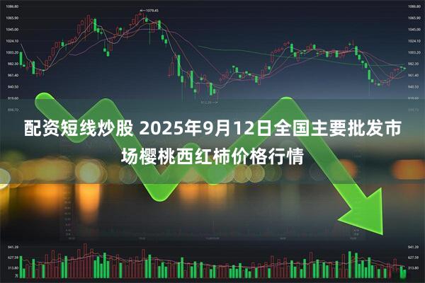 配资短线炒股 2025年9月12日全国主要批发市场樱桃西红柿价格行情