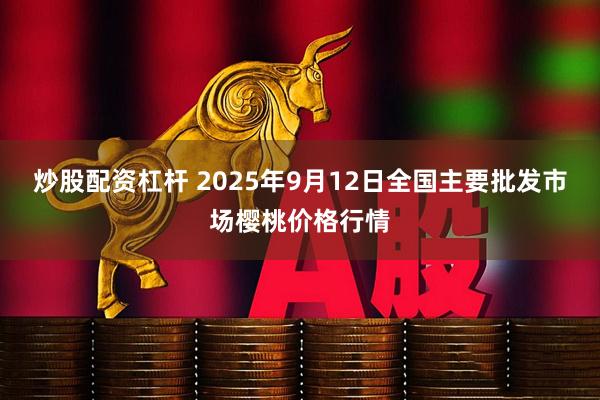 炒股配资杠杆 2025年9月12日全国主要批发市场樱桃价格行情