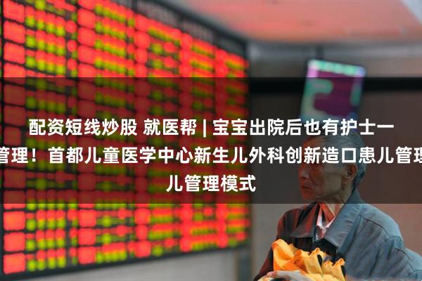 配资短线炒股 就医帮 | 宝宝出院后也有护士一对一管理！首都儿童医学中心新生儿外科创新造口患儿管理模式