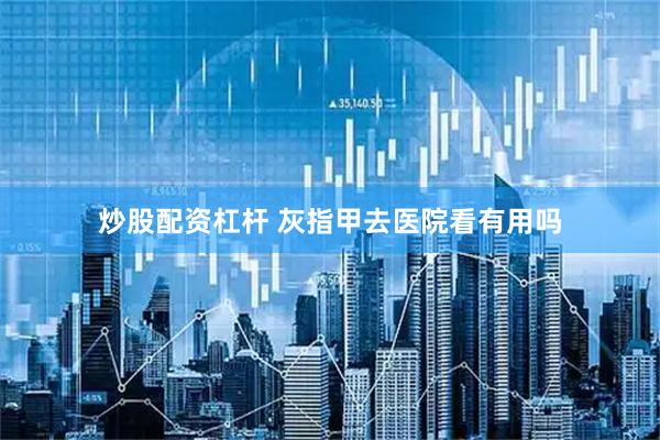 炒股配资杠杆 灰指甲去医院看有用吗