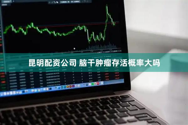 昆明配资公司 脑干肿瘤存活概率大吗