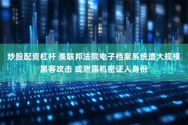 炒股配资杠杆 美联邦法院电子档案系统遭大规模黑客攻击 或泄露机密证人身份