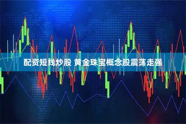 配资短线炒股 黄金珠宝概念股震荡走强