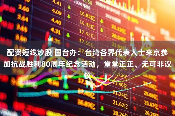 配资短线炒股 国台办：台湾各界代表人士来京参加抗战胜利80周年纪念活动，堂堂正正、无可非议