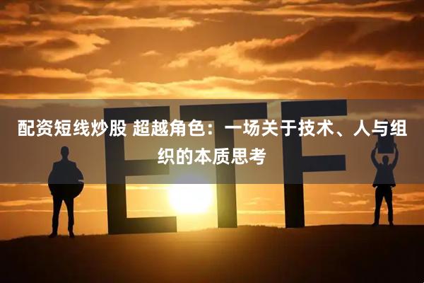 配资短线炒股 超越角色：一场关于技术、人与组织的本质思考