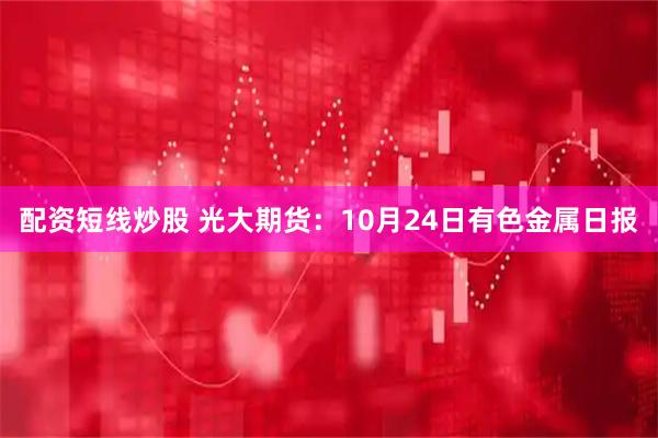 配资短线炒股 光大期货：10月24日有色金属日报