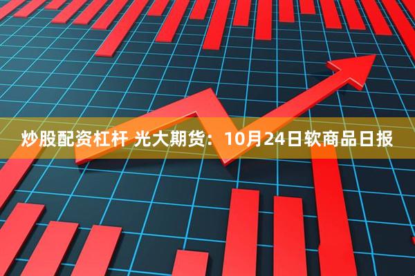炒股配资杠杆 光大期货：10月24日软商品日报