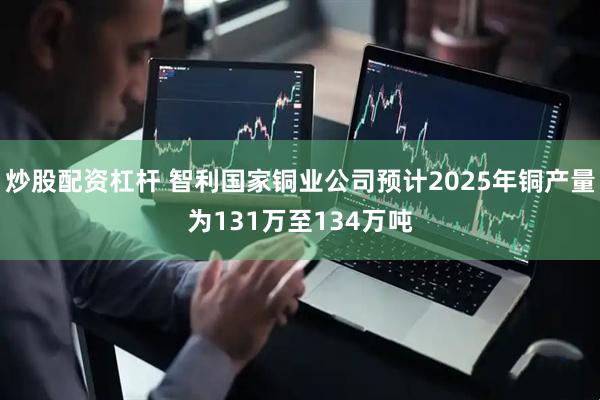 炒股配资杠杆 智利国家铜业公司预计2025年铜产量为131万至134万吨