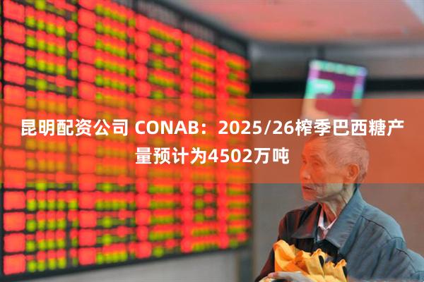 昆明配资公司 CONAB：2025/26榨季巴西糖产量预计为4502万吨