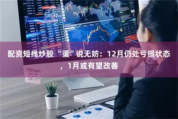 配资短线炒股 “蛋”说无妨:12月仍处亏损状态,1月或有望改善