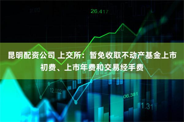 昆明配资公司 上交所:暂免收取不动产基金上市初费、上市年费和交易经手费