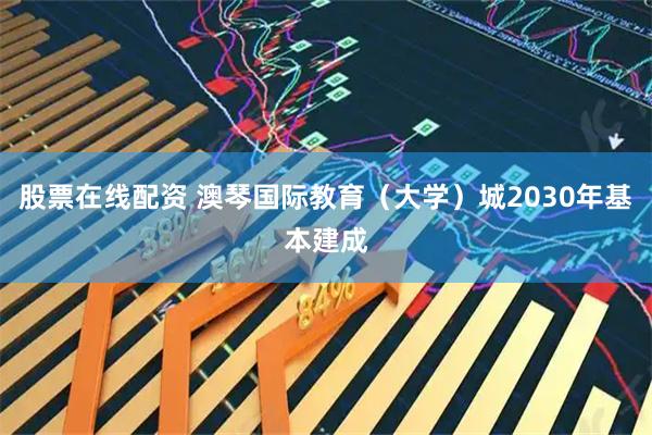 股票在线配资 澳琴国际教育（大学）城2030年基本建成