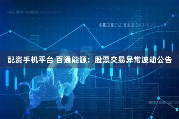 配资手机平台 百通能源：股票交易异常波动公告