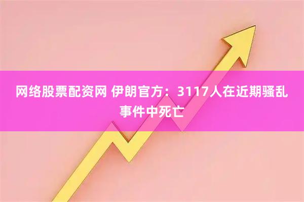 网络股票配资网 伊朗官方：3117人在近期骚乱事件中死亡