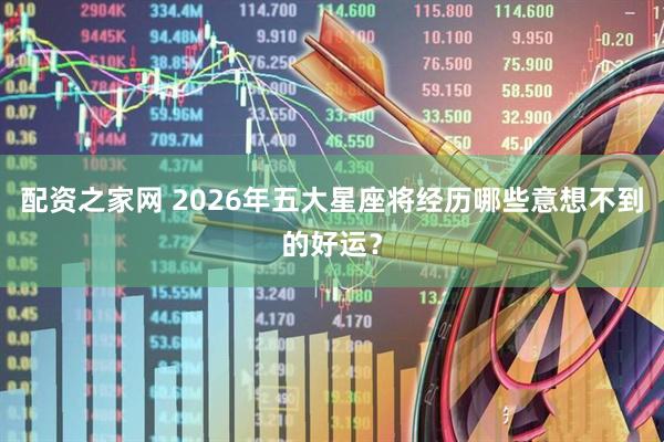 配资之家网 2026年五大星座将经历哪些意想不到的好运？