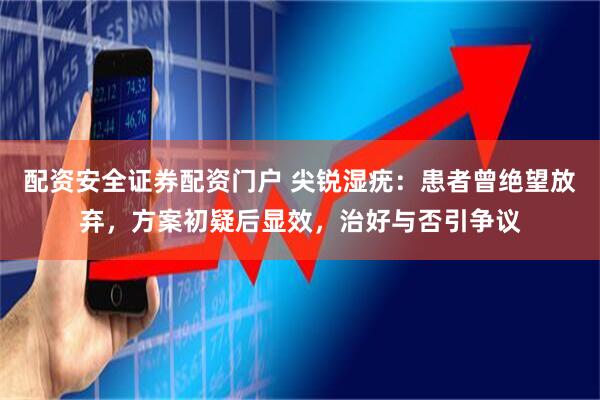 配资安全证券配资门户 尖锐湿疣：患者曾绝望放弃，方案初疑后显效，治好与否引争议