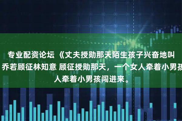 专业配资论坛 《丈夫授勋那天陌生孩子兴奋地叫他爸爸》乔若顾征林知意 顾征授勋那天，一个女人牵着小男孩闯进来。