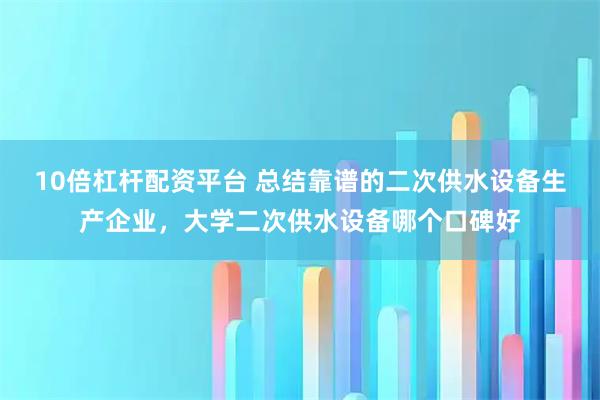 10倍杠杆配资平台 总结靠谱的二次供水设备生产企业，大学二次供水设备哪个口碑好