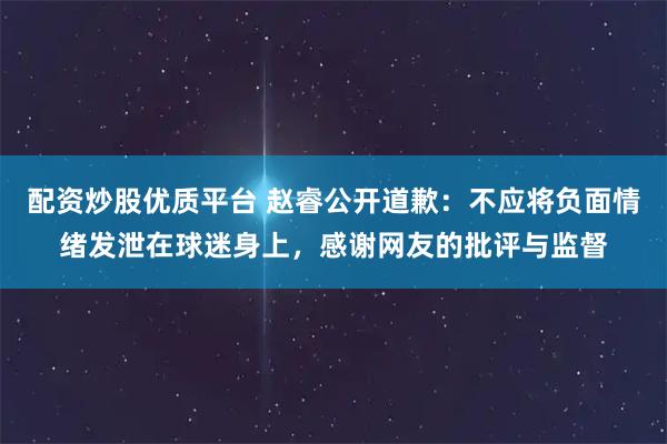 配资炒股优质平台 赵睿公开道歉：不应将负面情绪发泄在球迷身上，感谢网友的批评与监督