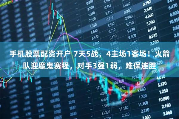 手机股票配资开户 7天5战，4主场1客场！火箭队迎魔鬼赛程，对手3强1弱，难保连胜