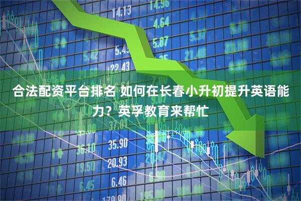 合法配资平台排名 如何在长春小升初提升英语能力？英孚教育来帮忙