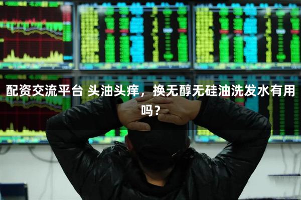 配资交流平台 头油头痒，换无醇无硅油洗发水有用吗？