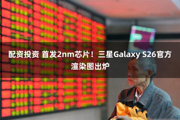 配资投资 首发2nm芯片！三星Galaxy S26官方渲染图出炉