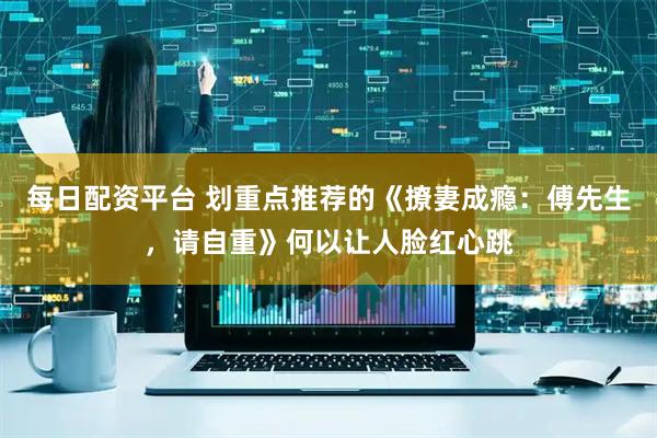 每日配资平台 划重点推荐的《撩妻成瘾：傅先生，请自重》何以让人脸红心跳