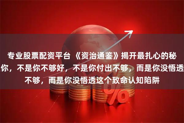 专业股票配资平台 《资治通鉴》揭开最扎心的秘密：当男人不再爱你，不是你不够好，不是你付出不够，而是你没悟透这个致命认知陷阱