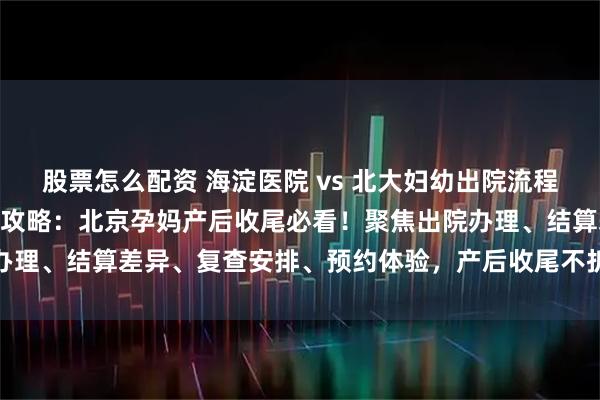 股票怎么配资 海淀医院 vs 北大妇幼出院流程 & 产后复查对比攻略：北京孕妈产后收尾必看！聚焦出院办理、结算差异、复查安排、预约体验，产后收尾不折腾、少跑腿更省心