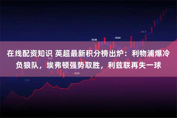 在线配资知识 英超最新积分榜出炉：利物浦爆冷负狼队，埃弗顿强势取胜，利兹联再失一球