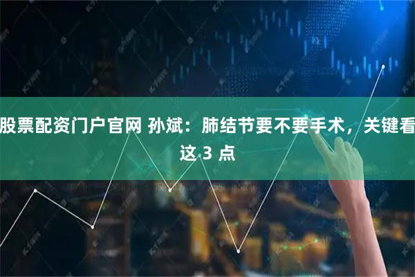 股票配资门户官网 孙斌：肺结节要不要手术，关键看这 3 点