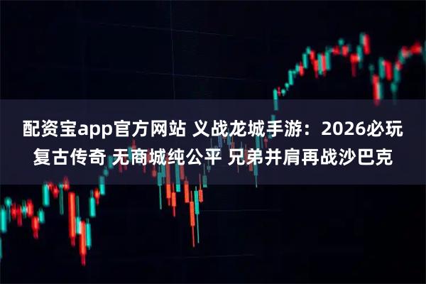 配资宝app官方网站 义战龙城手游：2026必玩复古传奇 无商城纯公平 兄弟并肩再战沙巴克