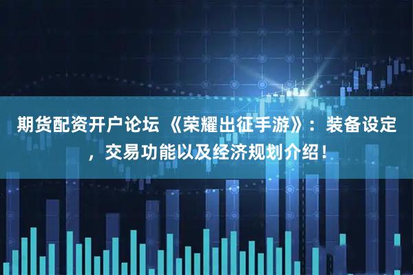 期货配资开户论坛 《荣耀出征手游》：装备设定，交易功能以及经济规划介绍！