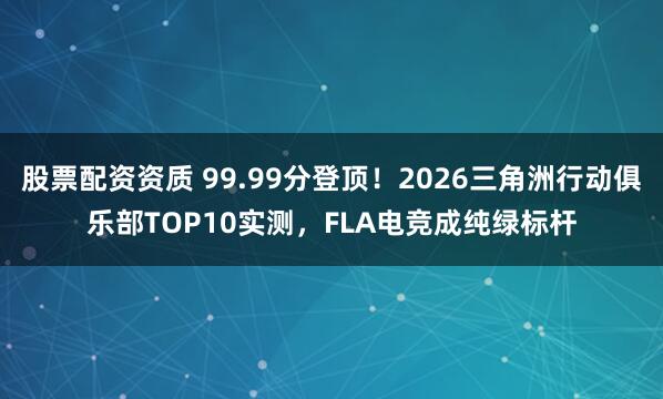 股票配资资质 99.99分登顶！2026三角洲行动俱乐部TOP10实测，FLA电竞成纯绿标杆