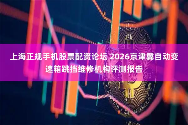 上海正规手机股票配资论坛 2026京津冀自动变速箱跳挡维修机构评测报告