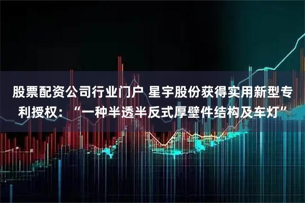 股票配资公司行业门户 星宇股份获得实用新型专利授权：“一种半透半反式厚壁件结构及车灯”