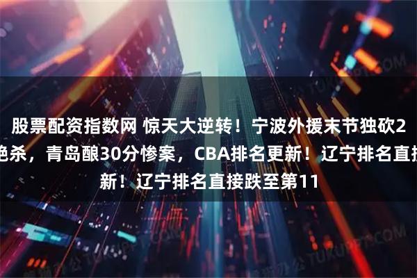 股票配资指数网 惊天大逆转！宁波外援末节独砍24分+罚球绝杀，青岛酿30分惨案，CBA排名更新！辽宁排名直接跌至第11