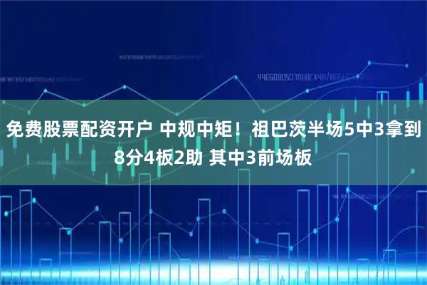 免费股票配资开户 中规中矩！祖巴茨半场5中3拿到8分4板2助 其中3前场板