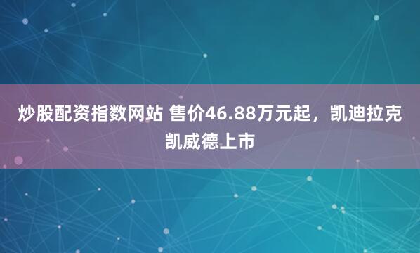 炒股配资指数网站 售价46.88万元起，凯迪拉克凯威德上市